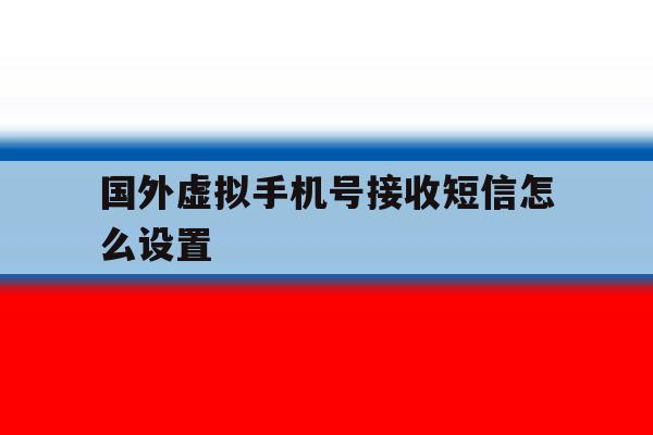 国外虚拟手机号接收短信怎么设置 国外虚拟手机号接收短信怎么设置