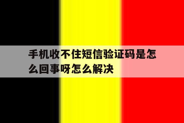 手机收不住短信验证码是怎么回事呀怎么解决 手机收不住短信验证码是怎么回事呀怎么解决