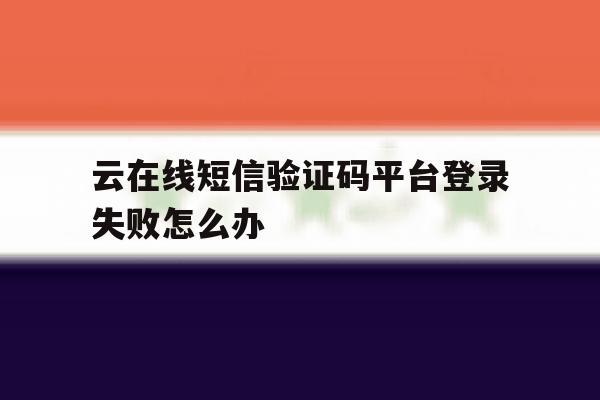 云在线短信验证码平台登录失败怎么办 云在线短信验证码平台登录失败怎么办
