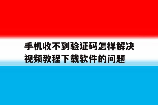 手机收不到验证码怎样解决视频教程下载软件的问题的简单介绍 手机收不到验证码怎样解决视频教程下载软件的问题的简单介绍