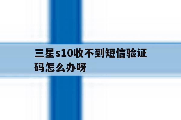 三星s10收不到短信验证码怎么办呀 三星s10收不到短信验证码怎么办呀