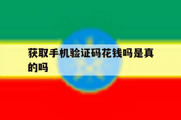 获取手机验证码花钱吗是真的吗 获取手机验证码花钱吗是真的吗