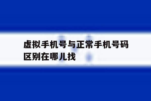 虚拟手机号与正常手机号码区别在哪儿找 虚拟手机号与正常手机号码区别在哪儿找