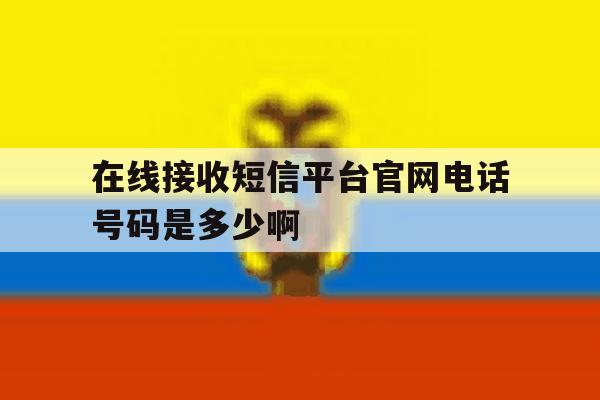 在线接收短信平台官网电话号码是多少啊 在线接收短信平台官网电话号码是多少啊