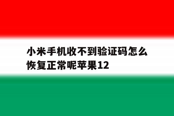 小米手机收不到验证码怎么恢复正常呢苹果12的简单介绍 小米手机收不到验证码怎么恢复正常呢苹果12的简单介绍