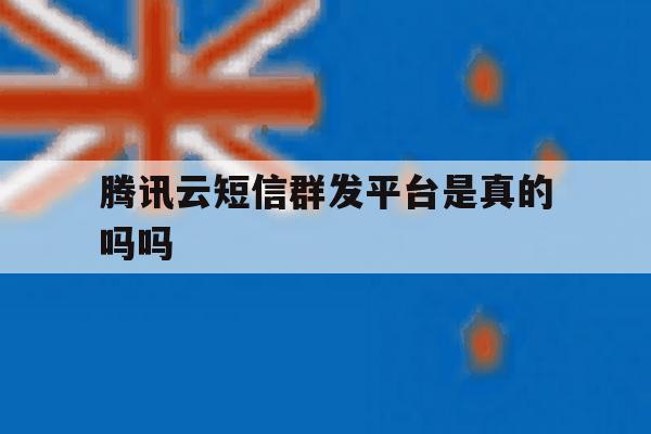 腾讯云短信群发平台是真的吗吗 腾讯云短信群发平台是真的吗吗