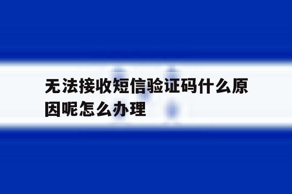 无法接收短信验证码什么原因呢怎么办理的简单介绍 无法接收短信验证码什么原因呢怎么办理的简单介绍