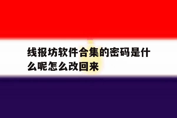 包含线报坊软件合集的密码是什么呢怎么改回来的词条 包含线报坊软件合集的密码是什么呢怎么改回来的词条