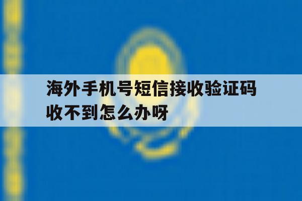 包含海外手机号短信接收验证码收不到怎么办呀的词条 包含海外手机号短信接收验证码收不到怎么办呀的词条