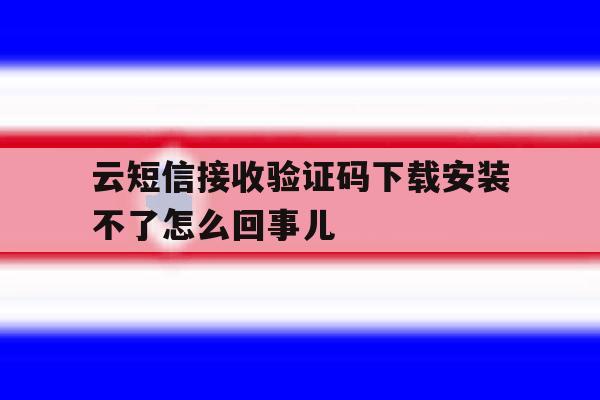 关于云短信接收验证码下载安装不了怎么回事儿的信息 关于云短信接收验证码下载安装不了怎么回事儿的信息