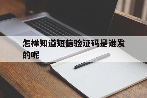 怎样知道短信验证码是谁发的呢 怎样知道短信验证码是谁发的呢
