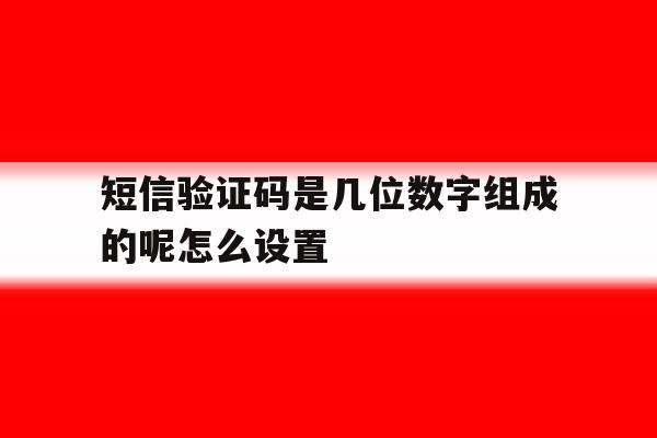 短信验证码是几位数字组成的呢怎么设置 短信验证码是几位数字组成的呢怎么设置