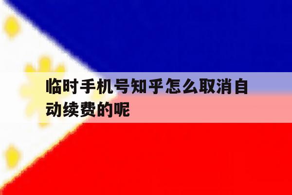 临时手机号知乎怎么取消自动续费的呢 临时手机号知乎怎么取消自动续费的呢
