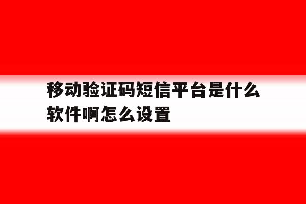 移动验证码短信平台是什么软件啊怎么设置 移动验证码短信平台是什么软件啊怎么设置