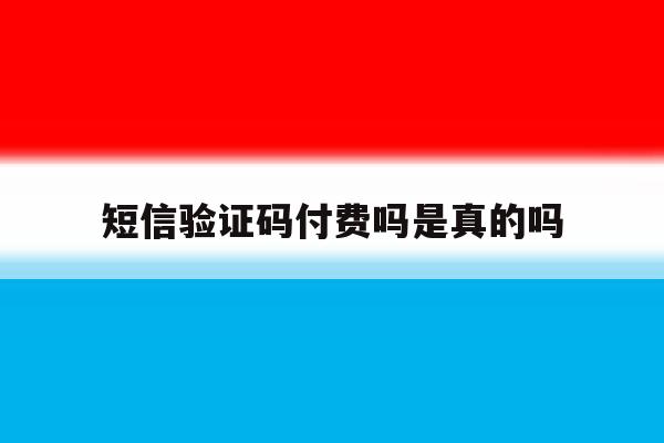 短信验证码付费吗是真的吗 短信验证码付费吗是真的吗