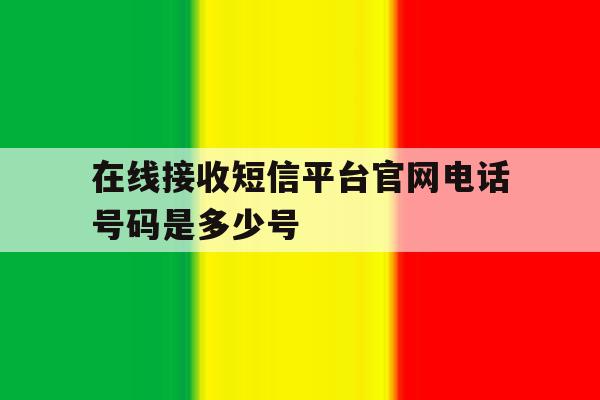 在线接收短信平台官网电话号码是多少号 在线接收短信平台官网电话号码是多少号