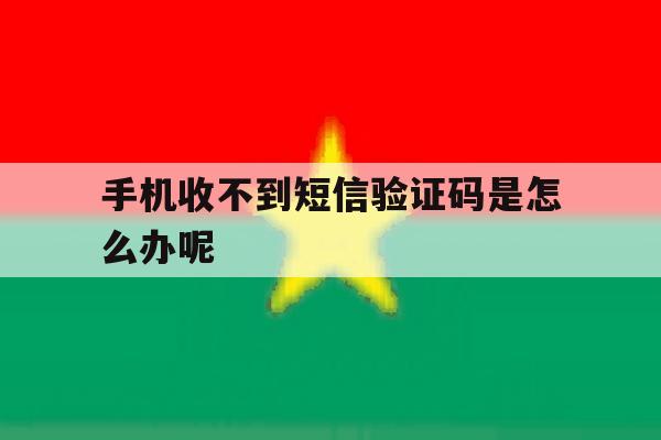 手机收不到短信验证码是怎么办呢 手机收不到短信验证码是怎么办呢