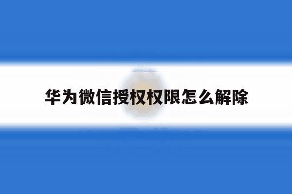 华为微信授权权限怎么解除 华为微信授权权限怎么解除
