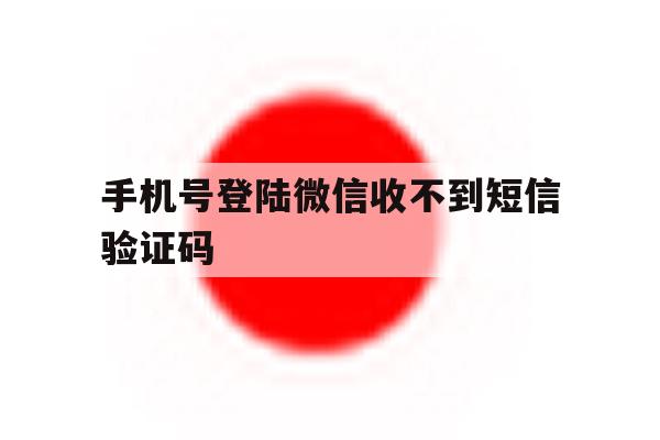 手机号登陆微信收不到短信验证码 手机号登陆微信收不到短信验证码