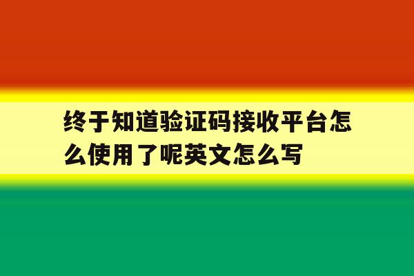 包含终于知道验证码接收平台怎么使用了呢英文怎么写的词条 包含终于知道验证码接收平台怎么使用了呢英文怎么写的词条