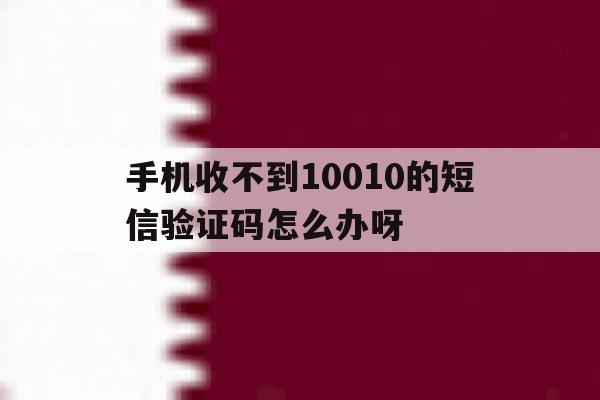 关于手机收不到10010的短信验证码怎么办呀的信息 关于手机收不到10010的短信验证码怎么办呀的信息