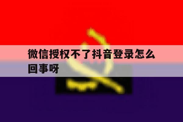微信授权不了抖音登录怎么回事呀 微信授权不了抖音登录怎么回事呀