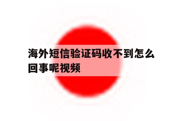 海外短信验证码收不到怎么回事呢视频的简单介绍 海外短信验证码收不到怎么回事呢视频的简单介绍