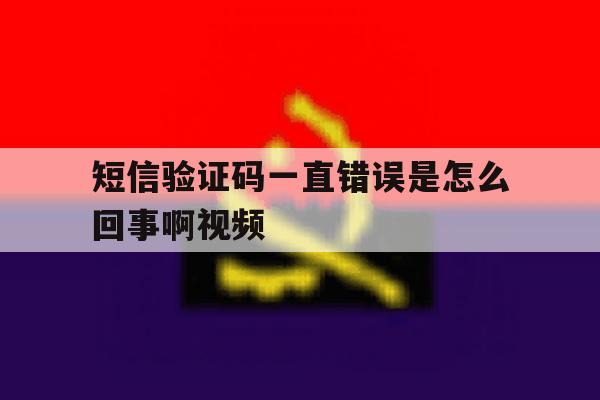 短信验证码一直错误是怎么回事啊视频 短信验证码一直错误是怎么回事啊视频
