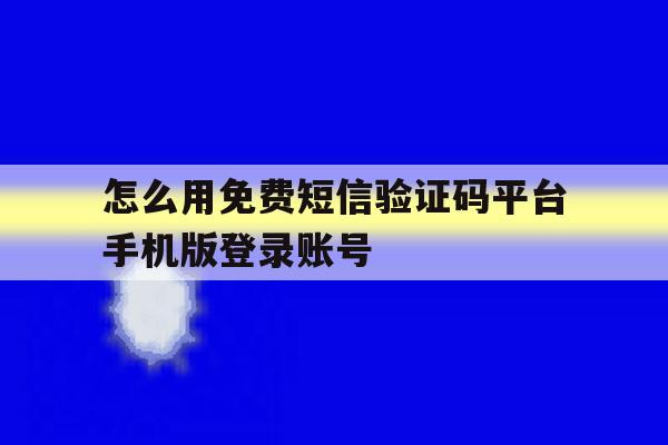 怎么用免费短信验证码平台手机版登录账号的简单介绍