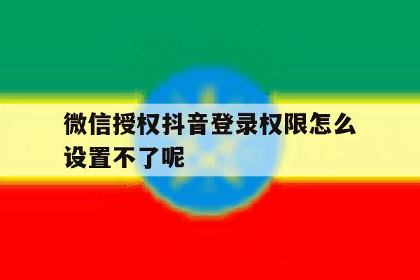 微信授权抖音登录权限怎么设置不了呢