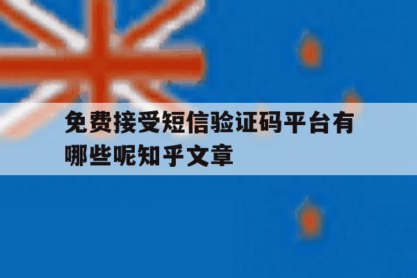 免费接受短信验证码平台有哪些呢知乎文章的简单介绍 免费接受短信验证码平台有哪些呢知乎文章的简单介绍