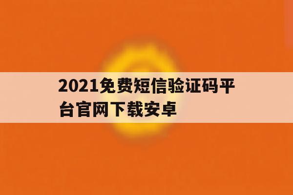2021免费短信验证码平台官网下载安卓 2021免费短信验证码平台官网下载安卓
