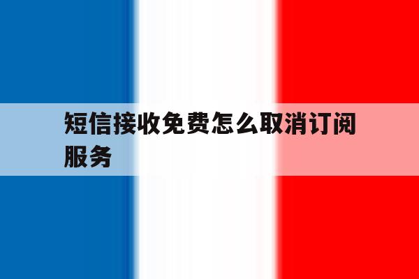 短信接收免费怎么取消订阅服务 短信接收免费怎么取消订阅服务