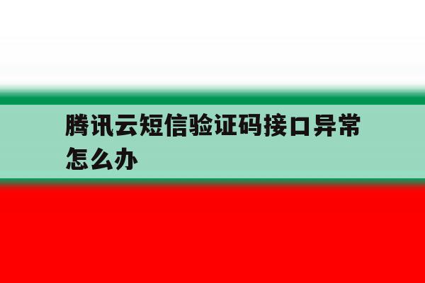腾讯云短信验证码接口异常怎么办 腾讯云短信验证码接口异常怎么办
