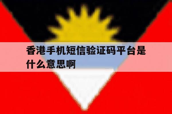 香港手机短信验证码平台是什么意思啊的简单介绍 香港手机短信验证码平台是什么意思啊的简单介绍