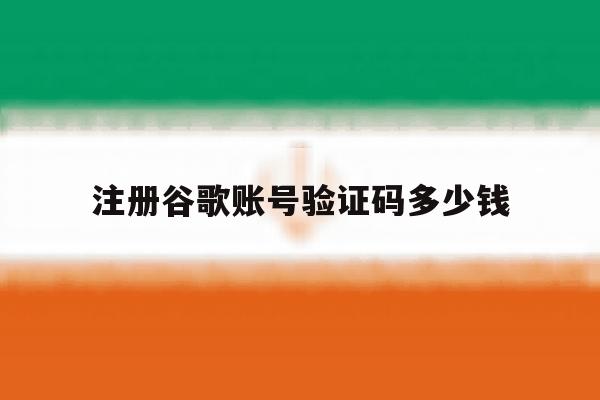 注册谷歌账号验证码多少钱 注册谷歌账号验证码多少钱
