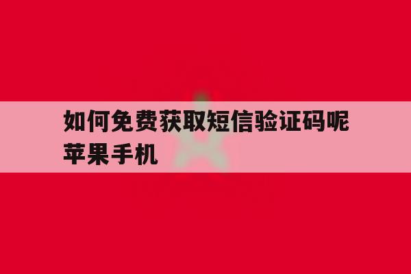 如何免费获取短信验证码呢苹果手机的简单介绍 如何免费获取短信验证码呢苹果手机的简单介绍