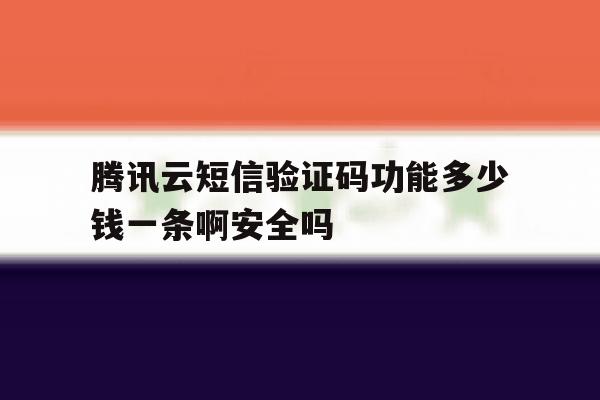 腾讯云短信验证码功能多少钱一条啊安全吗的简单介绍 腾讯云短信验证码功能多少钱一条啊安全吗的简单介绍