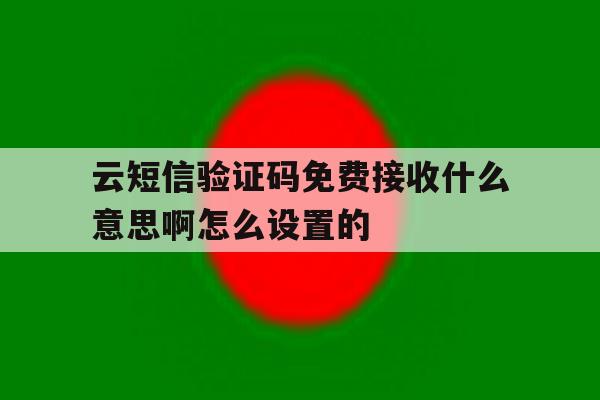 云短信验证码免费接收什么意思啊怎么设置的 云短信验证码免费接收什么意思啊怎么设置的
