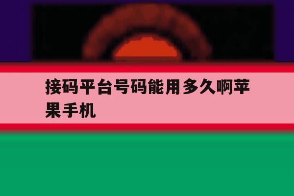 关于接码平台号码能用多久啊苹果手机的信息 关于接码平台号码能用多久啊苹果手机的信息