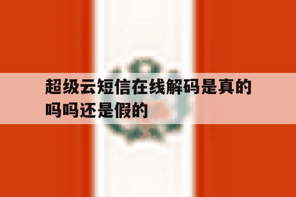 超级云短信在线解码是真的吗吗还是假的 超级云短信在线解码是真的吗吗还是假的
