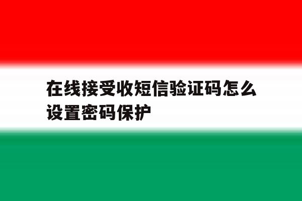 在线接受收短信验证码怎么设置密码保护 在线接受收短信验证码怎么设置密码保护