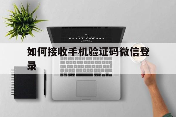 如何接收手机验证码微信登录 如何接收手机验证码微信登录