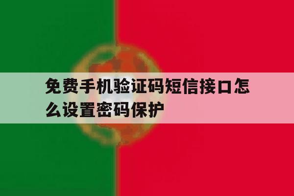 免费手机验证码短信接口怎么设置密码保护 免费手机验证码短信接口怎么设置密码保护