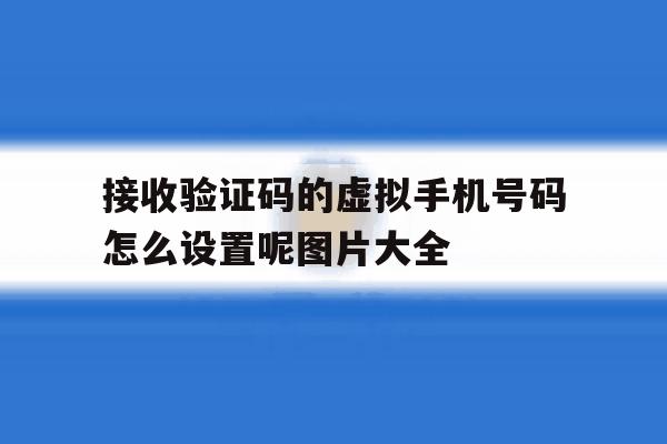 接收验证码的虚拟手机号码怎么设置呢图片大全的简单介绍 接收验证码的虚拟手机号码怎么设置呢图片大全的简单介绍