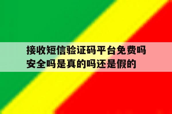 接收短信验证码平台免费吗安全吗是真的吗还是假的 接收短信验证码平台免费吗安全吗是真的吗还是假的