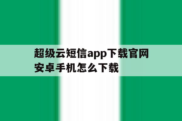 超级云短信app下载官网安卓手机怎么下载 超级云短信app下载官网安卓手机怎么下载