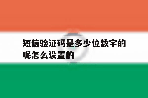 关于短信验证码是多少位数字的呢怎么设置的的信息 关于短信验证码是多少位数字的呢怎么设置的的信息