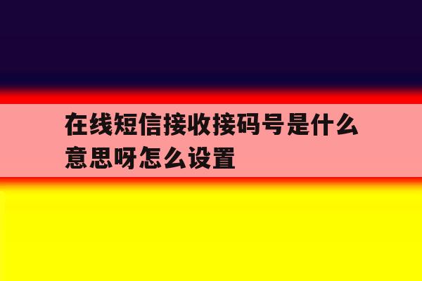 在线短信接收接码号是什么意思呀怎么设置 在线短信接收接码号是什么意思呀怎么设置