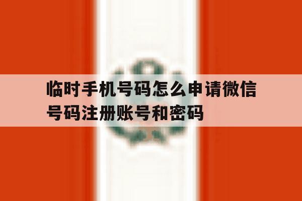临时手机号码怎么申请微信号码注册账号和密码的简单介绍